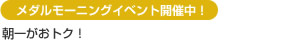 メダルモーニングイベント開催中！